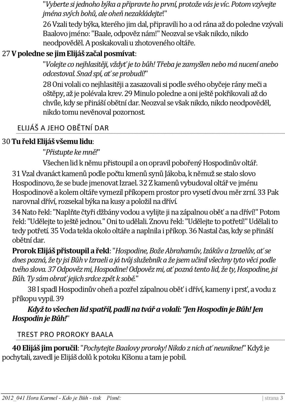 27 V poledne se jim Elijáš začal posmívat: "Volejte co nejhlasitěji, vždyť je to bůh! Třeba je zamyšlen nebo má nucení anebo odcestoval. Snad spí, ať se probudí!