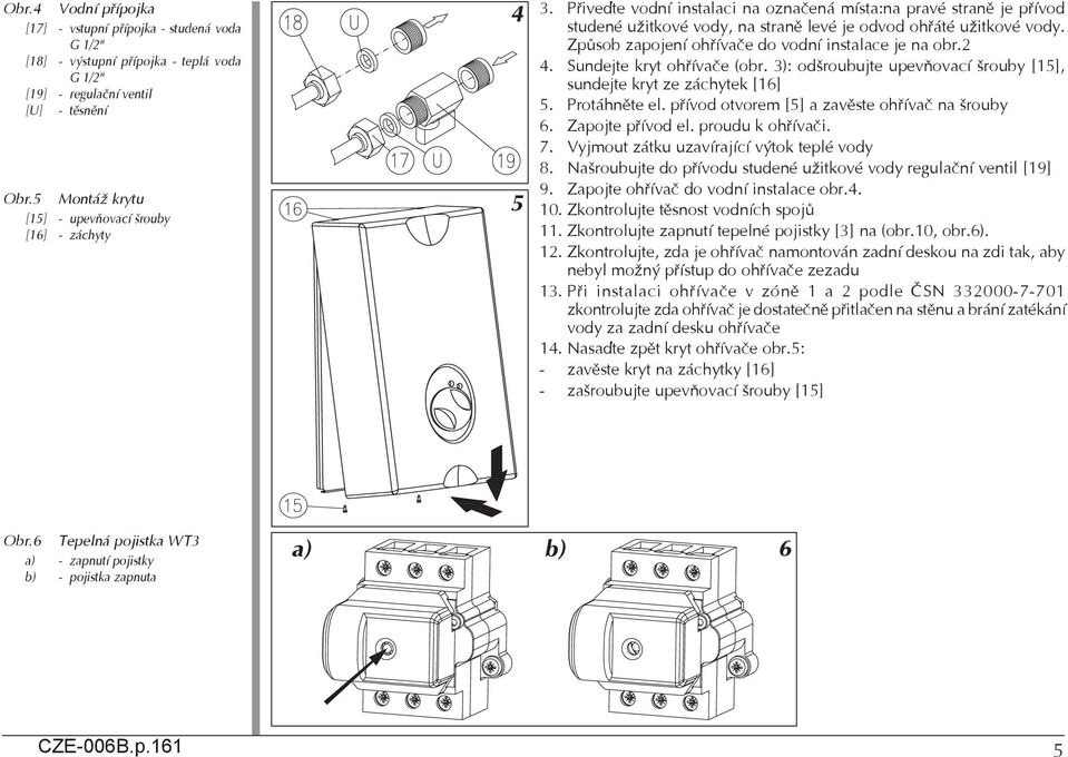 Zpùsob zapojení ohøívaèe do vodní instalace je na obr.2 4. Sundejte kryt ohøívaèe (obr. 3): odšroubujte upevòovací šrouby [15], sundejte kryt ze záchytek [16] 5. Protáhnìte el.