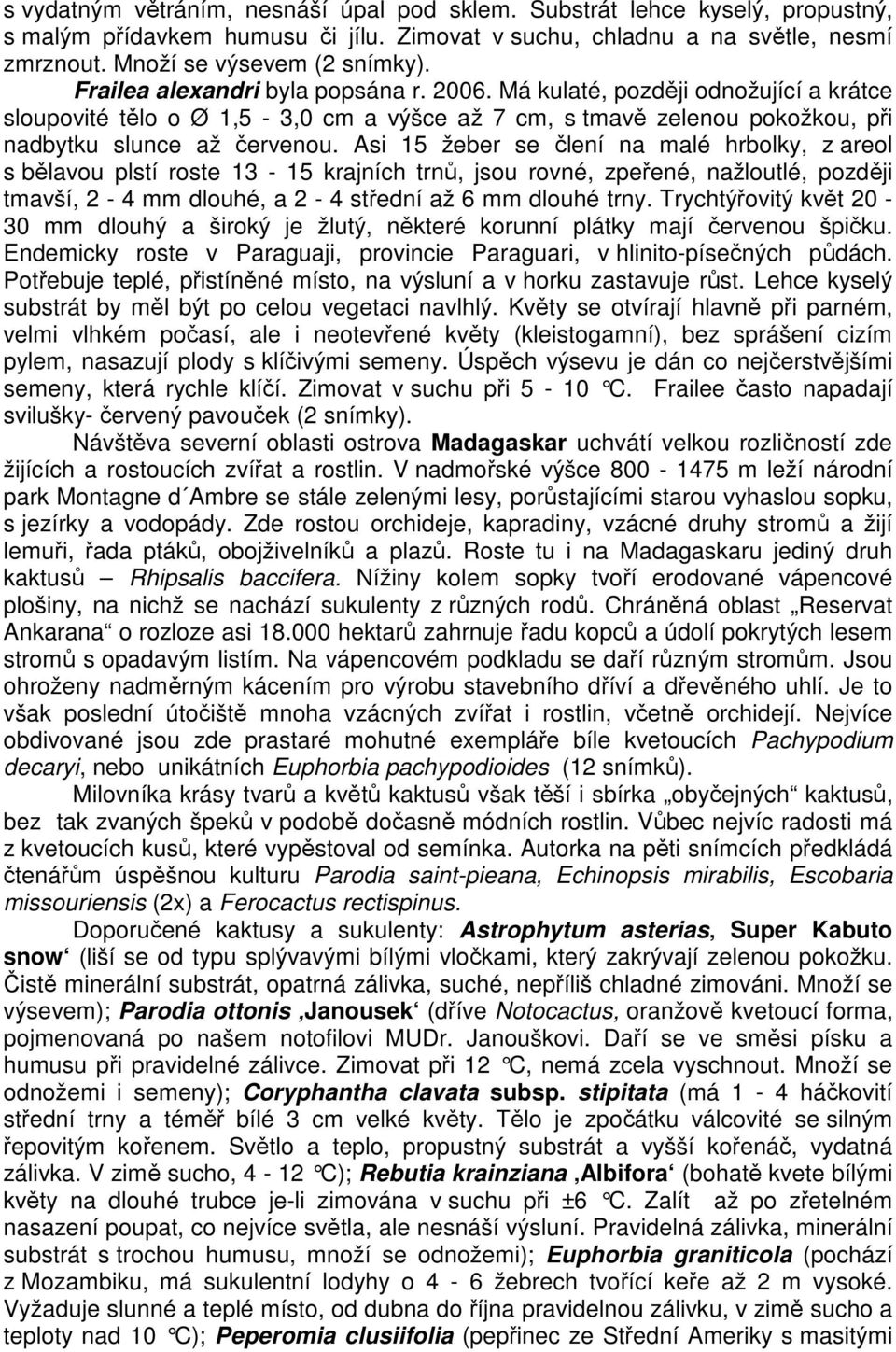 Asi 15 žeber se člení na malé hrbolky, z areol s bělavou plstí roste 13-15 krajních trnů, jsou rovné, zpeřené, nažloutlé, později tmavší, 2-4 mm dlouhé, a 2-4 střední až 6 mm dlouhé trny.