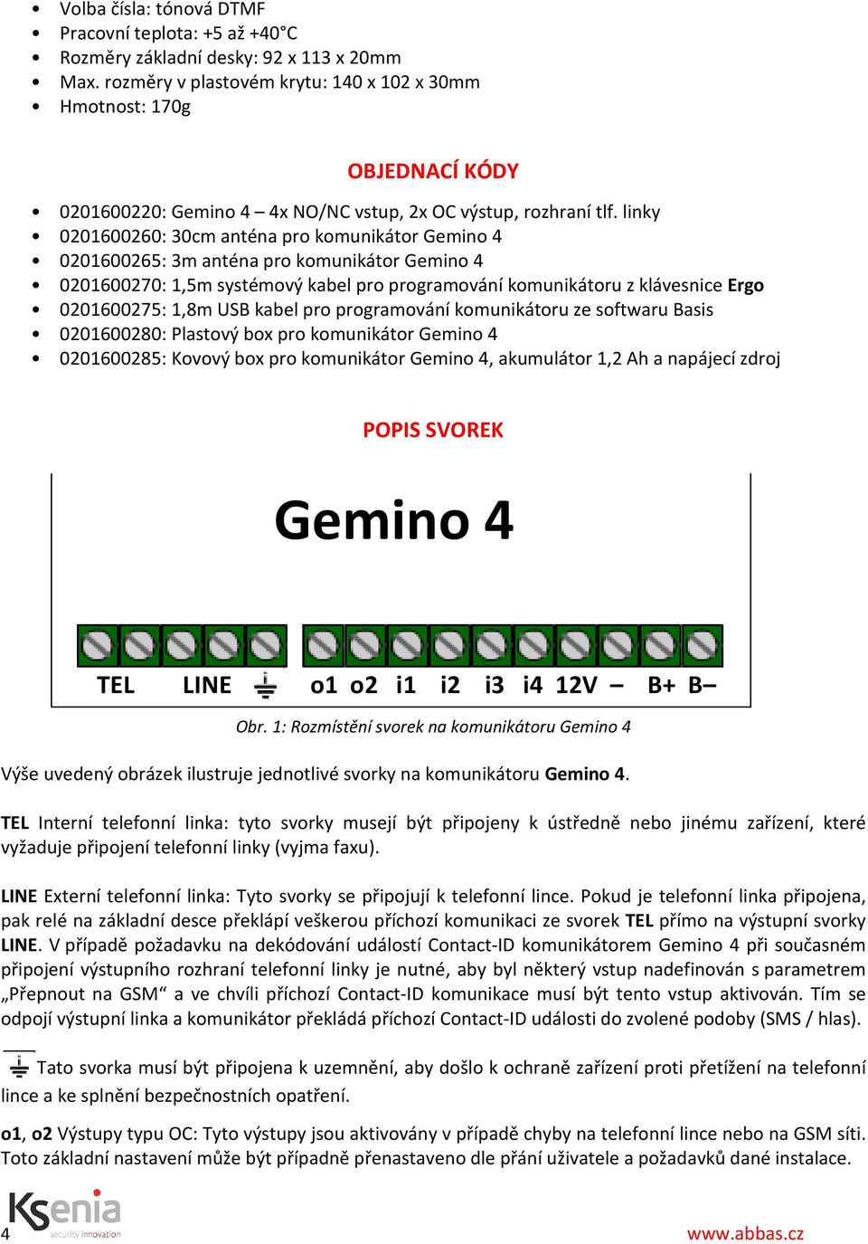 linky 0201600260: 30cm anténa pro komunikátor Gemino 4 0201600265: 3m anténa pro komunikátor Gemino 4 0201600270: 1,5m systémový kabel pro programování komunikátoru z klávesnice Ergo 0201600275: 1,8m