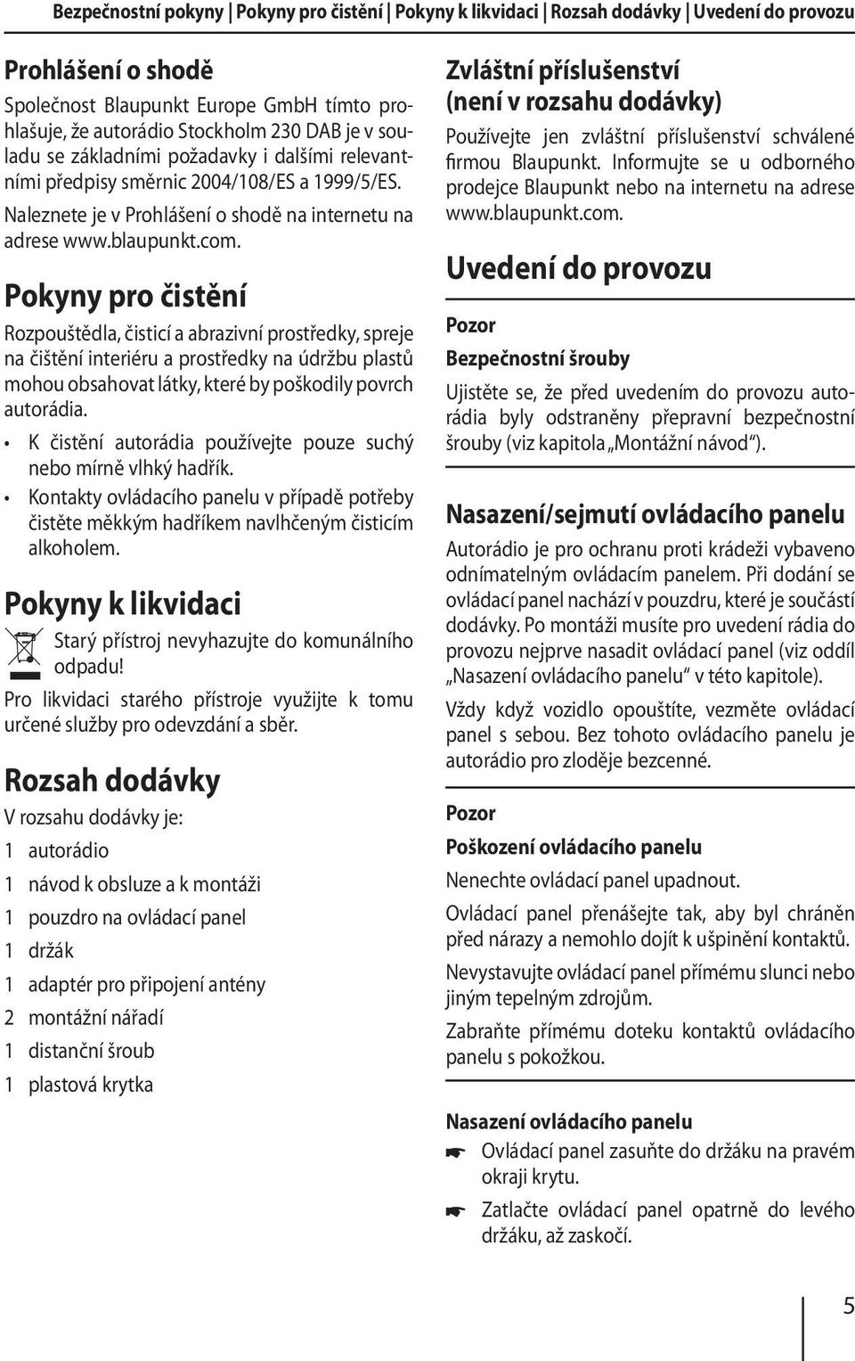 Pokyny pro čistění Rozpouštědla, čisticí a abrazivní prostředky, spreje na čištění interiéru a prostředky na údržbu plastů mohou obsahovat látky, které by poškodily povrch autorádia.