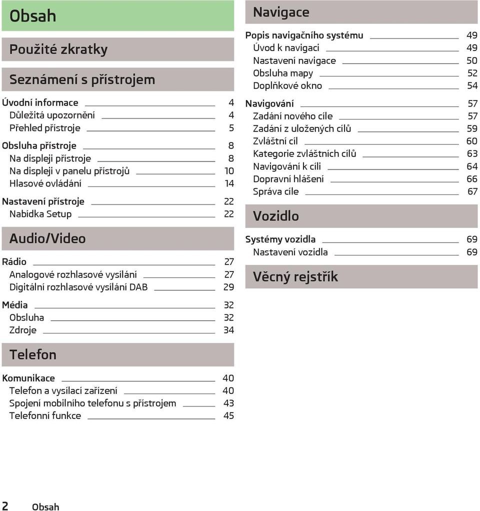 systému 49 Úvod k navigaci 49 Nastavení navigace 50 Obsluha mapy 52 Doplňkové okno 54 Navigování 57 Zadání nového cíle 57 Zadání z uložených cílů 59 Zvláštní cíl 60 Kategorie zvláštních cílů 63