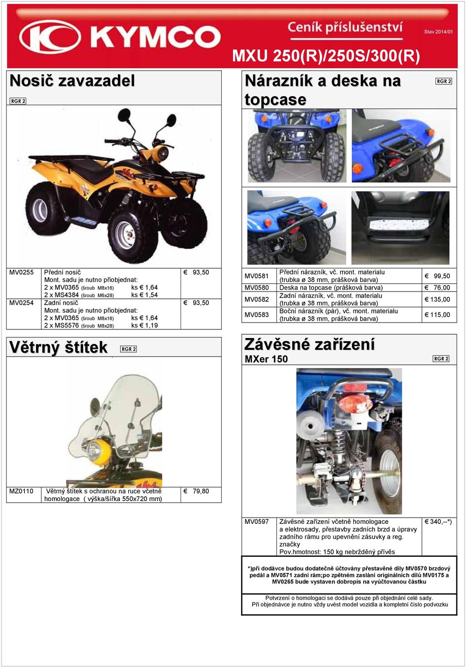 sadu je nutno přiobjednat: 2 x MV0365 (šroub M8x16) ks 1,64 2 x MS5576 (šroub M8x28) ks 1,19 Větrný štítek 93,50 93,50 MV0581 Přední nárazník, vč. mont.