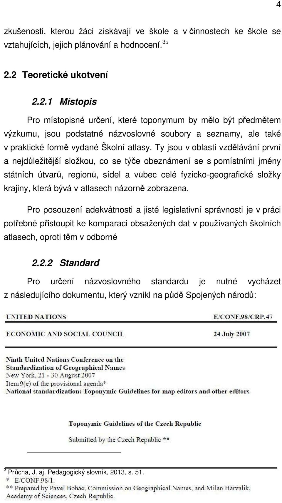 Ty jsou v oblasti vzdělávání první a nejdůležitější složkou, co se týče obeznámení se s pomístními jmény státních útvarů, regionů, sídel a vůbec celé fyzicko-geografické složky krajiny, která bývá v