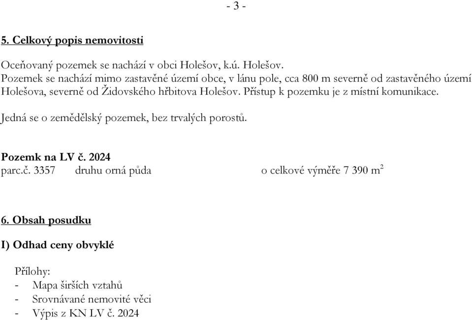 Pozemek se nachází mimo zastavěné území obce, v lánu pole, cca 800 m severně od zastavěného území Holešova, severně od Židovského