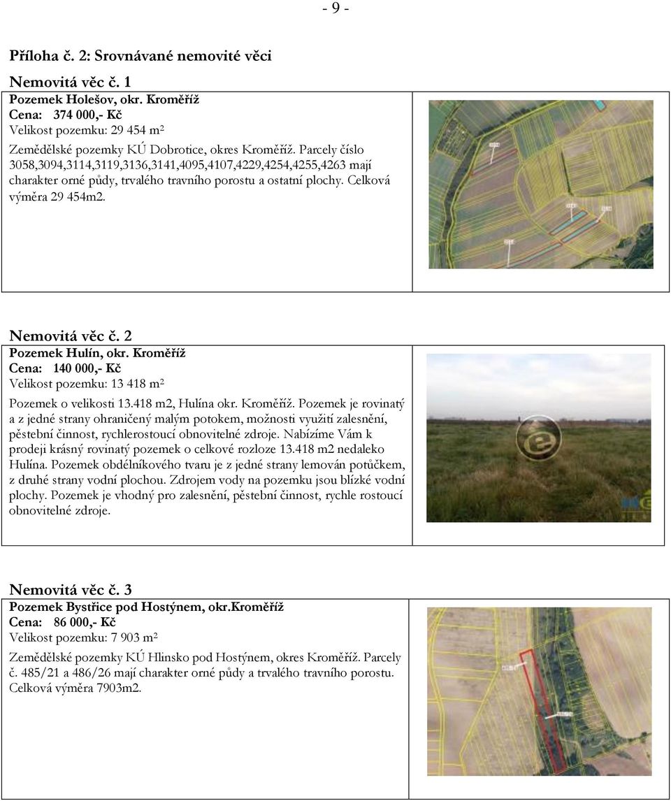 2 Pozemek Hulín, okr. Kroměříž Cena: 140 000,- Kč Velikost pozemku: 13 418 m 2 Pozemek o velikosti 13.418 m2, Hulína okr. Kroměříž. Pozemek je rovinatý a z jedné strany ohraničený malým potokem, možnosti využití zalesnění, pěstební činnost, rychlerostoucí obnovitelné zdroje.