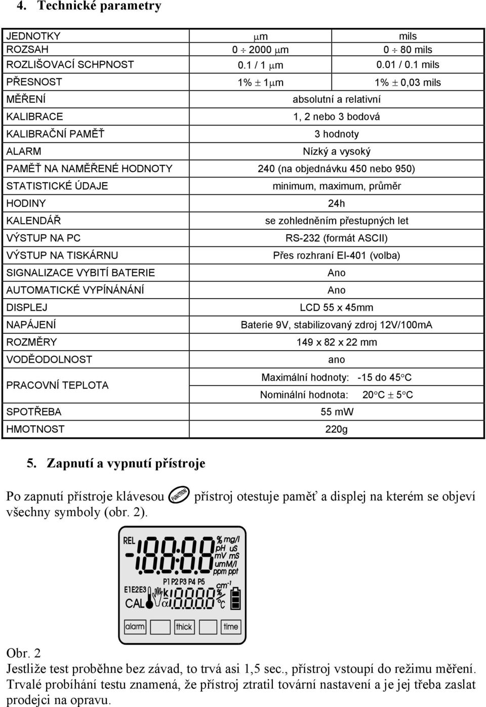 950) STATISTICKÉ ÚDAJE HODINY KALENDÁŘ VÝSTUP NA PC VÝSTUP NA TISKÁRNU SIGNALIZACE VYBITÍ BATERIE AUTOMATICKÉ VYPÍNÁNÁNÍ DISPLEJ NAPÁJENÍ ROZMĚRY VODĚODOLNOST PRACOVNÍ TEPLOTA SPOTŘEBA HMOTNOST