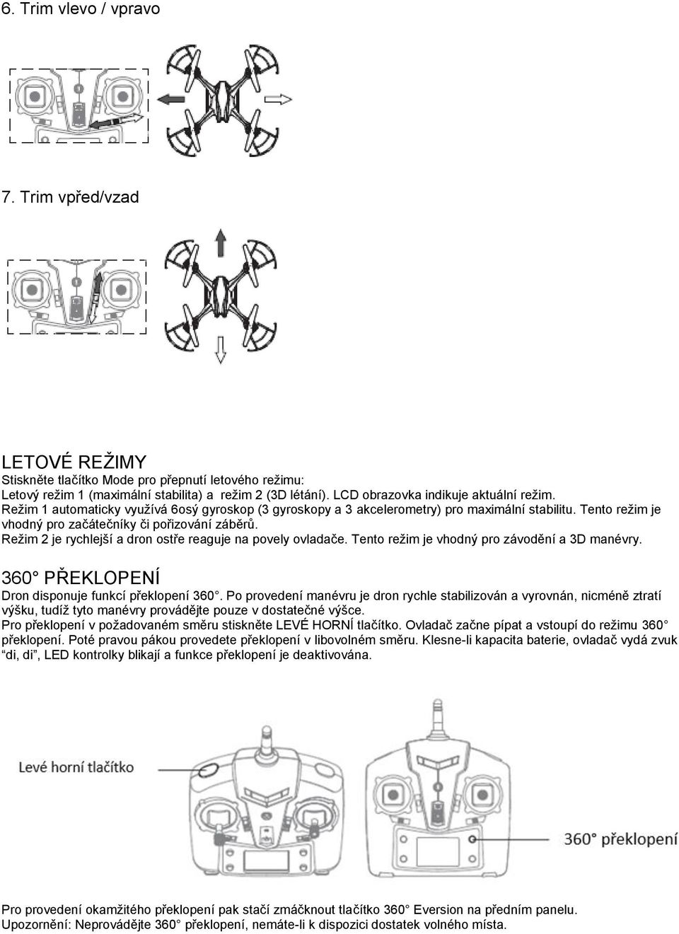 Režim 2 je rychlejší a dron ostře reaguje na povely ovladače. Tento režim je vhodný pro závodění a 3D manévry. 360 PŘEKLOPENÍ Dron disponuje funkcí překlopení 360.