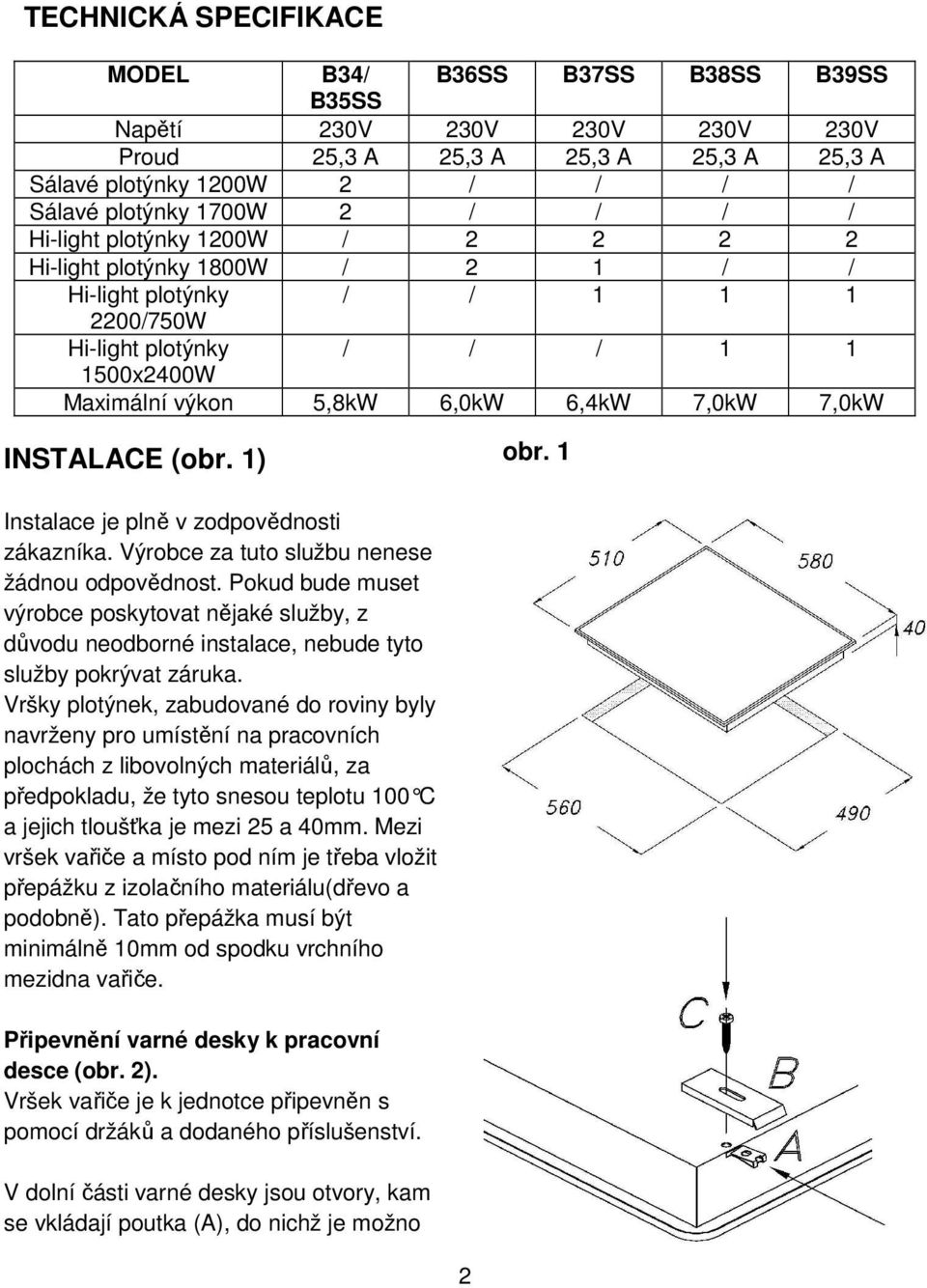 INSTALACE (obr. 1) obr. 1 Instalace je plně v zodpovědnosti zákazníka. Výrobce za tuto službu nenese žádnou odpovědnost.