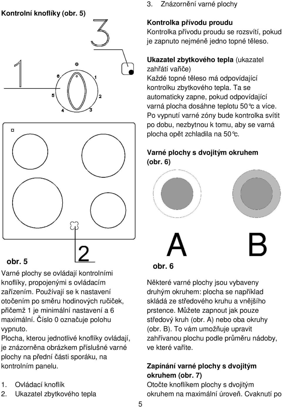 Po vypnutí varné zóny bude kontrolka svítit po dobu, nezbytnou k tomu, aby se varná plocha opět zchladila na 50 c. Varné plochy s dvojitým okruhem (obr. 6) obr.