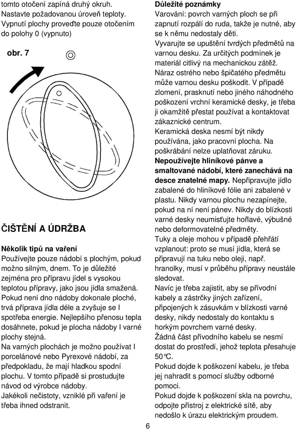 Pokud není dno nádoby dokonale ploché, trvá příprava jídla déle a zvyšuje se I spotřeba energie. Nejlepšího přenosu tepla dosáhnete, pokud je plocha nádoby I varné plochy stejná.