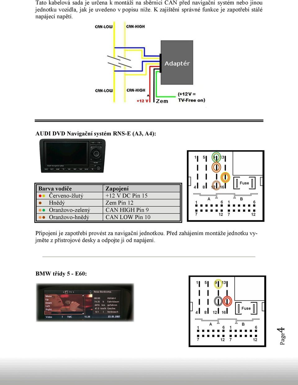 AUDI DVD Navigační systém RNS-E (A3, A4): Červeno-žlutý Oranžovo-zelený Oranžovo-hnědý +12 V DC Pin 15 Zem Pin 12 CAN HIGH