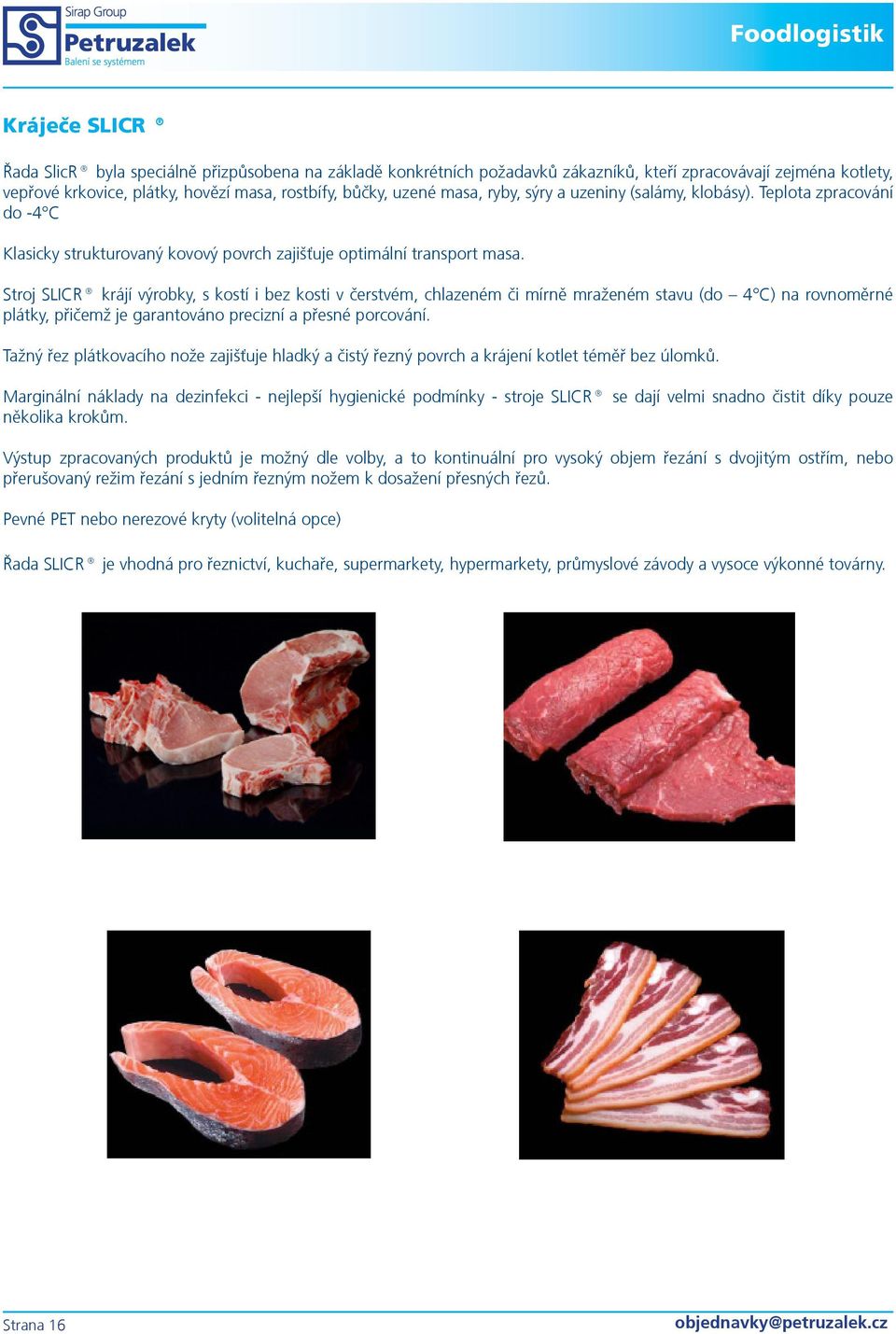 Stroj SLICR krájí výrobky, s kostí i bez kosti v čerstvém, chlazeném či mírně mraženém stavu (do 4 C) na rovnoměrné plátky, přičemž je garantováno precizní a přesné porcování.