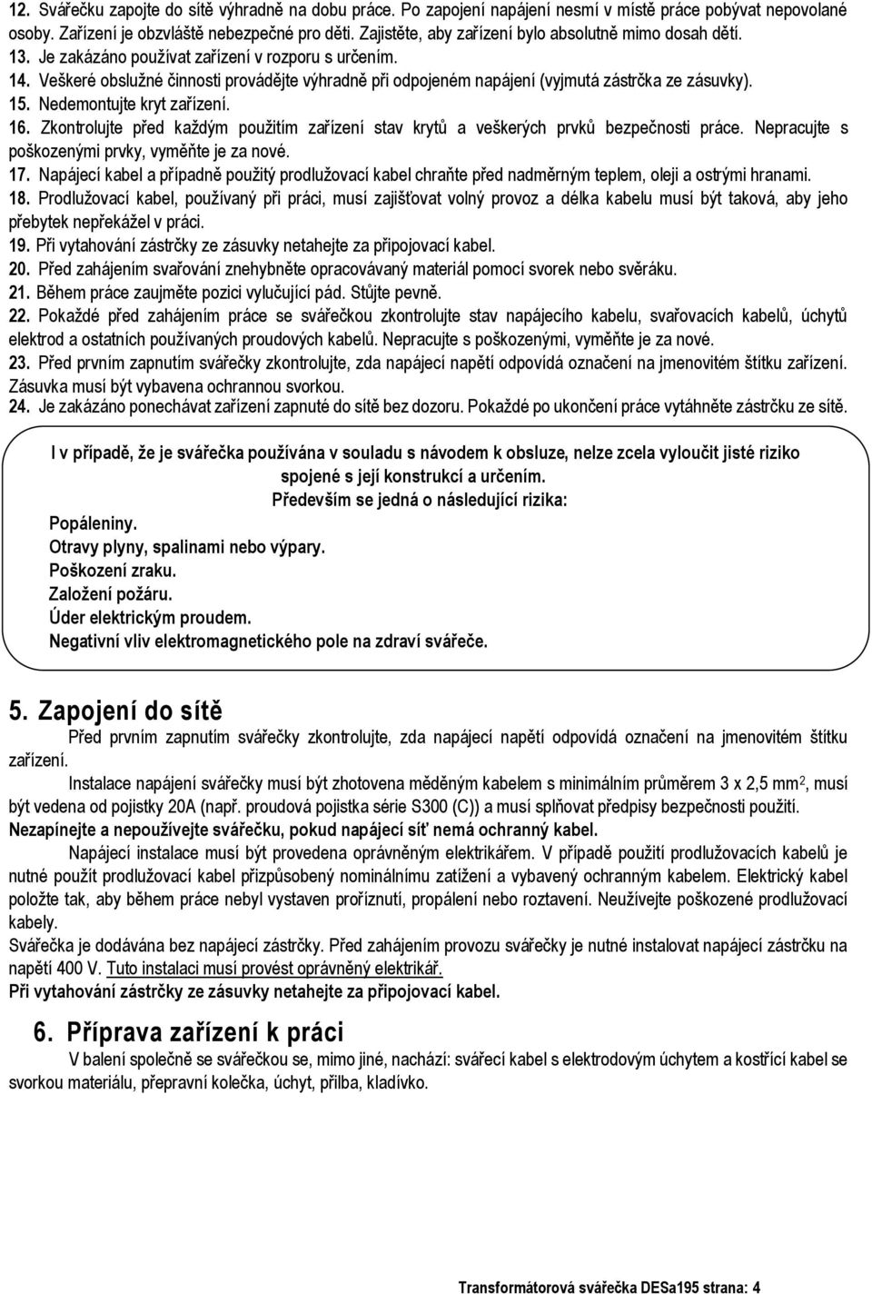 Veškeré obslužné činnosti provádějte výhradně při odpojeném napájení (vyjmutá zástrčka ze zásuvky). 15. Nedemontujte kryt zařízení. 16.