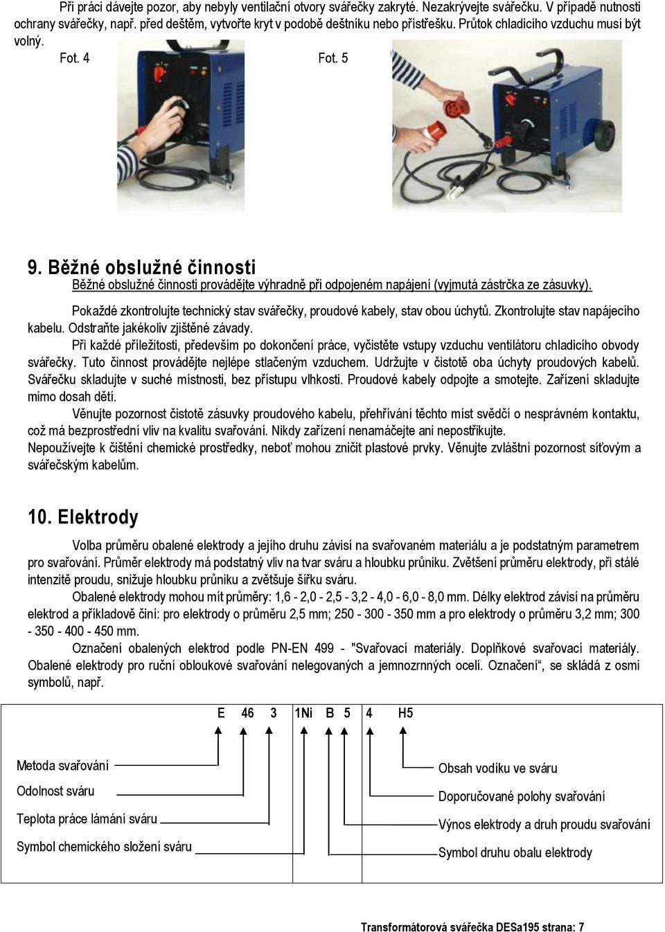 Pokaždé zkontrolujte technický stav svářečky, proudové kabely, stav obou úchytů. Zkontrolujte stav napájecího kabelu. Odstraňte jakékoliv zjištěné závady.