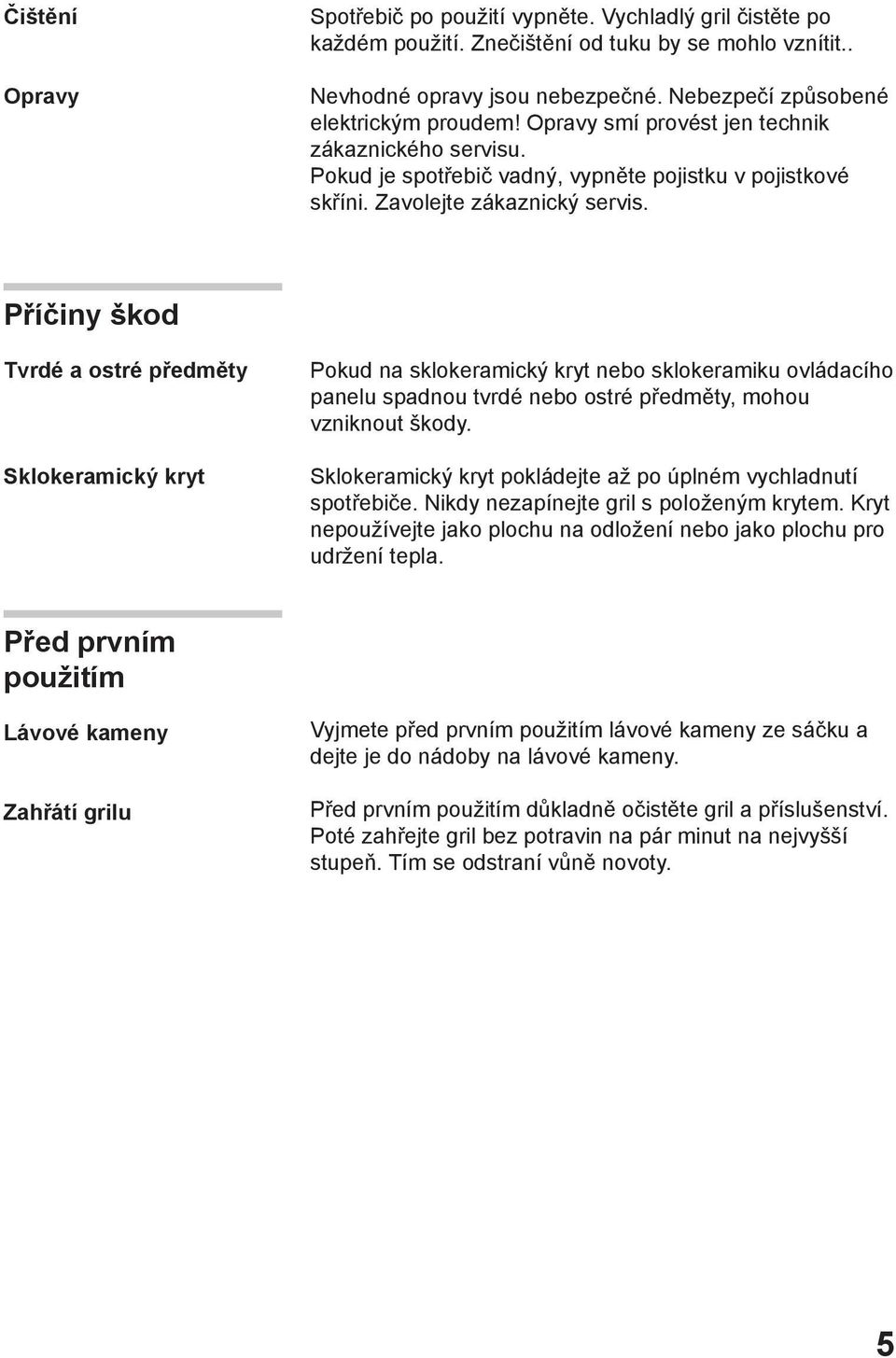 Příčiny škod Tvrdé a ostré předměty Sklokeramický kryt Pokud na sklokeramický kryt nebo sklokeramiku ovládacího panelu spadnou tvrdé nebo ostré předměty, mohou vzniknout škody.