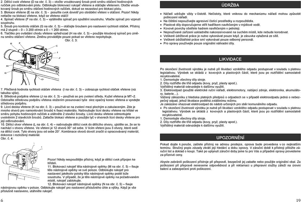 Nikdy netlačte na blokaci vřetene, když se vřeteno otáčí! 4. Spínač vřetene (F na obr. č. 3) vytáhněte spínač pro spuštění soustruhu. Vtlačte spínač pro vzpnutí soustruhu. 5.