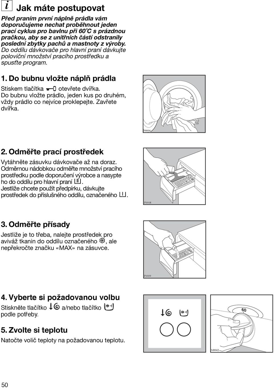 Do bubnu vložte prádlo, jeden kus po druhém, vždy prádlo co nejvíce proklepejte. Zavřete dvířka. P0004 2. Odměřte prací prostředek Vytáhněte zásuvku dávkovače až na doraz.