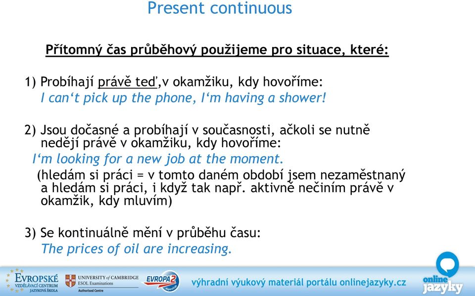 2) Jsou dočasné a probíhají v současnosti, ačkoli se nutně nedějí právě v okamžiku, kdy hovoříme: I m looking for a new job at