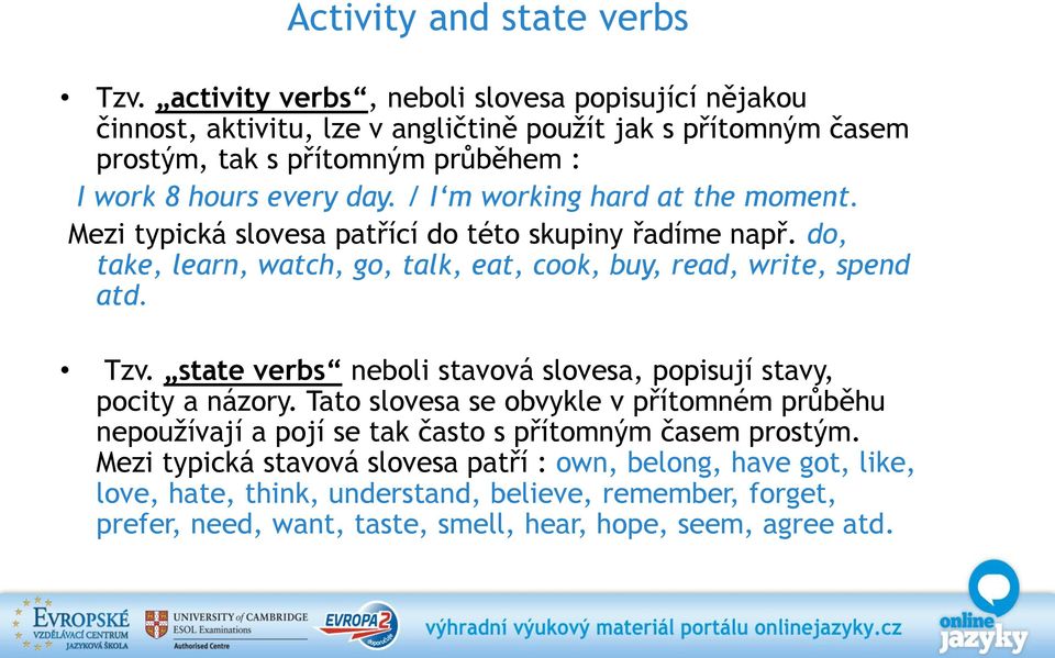 / I m working hard at the moment. Mezi typická slovesa patřící do této skupiny řadíme např. do, take, learn, watch, go, talk, eat, cook, buy, read, write, spend atd. Tzv.