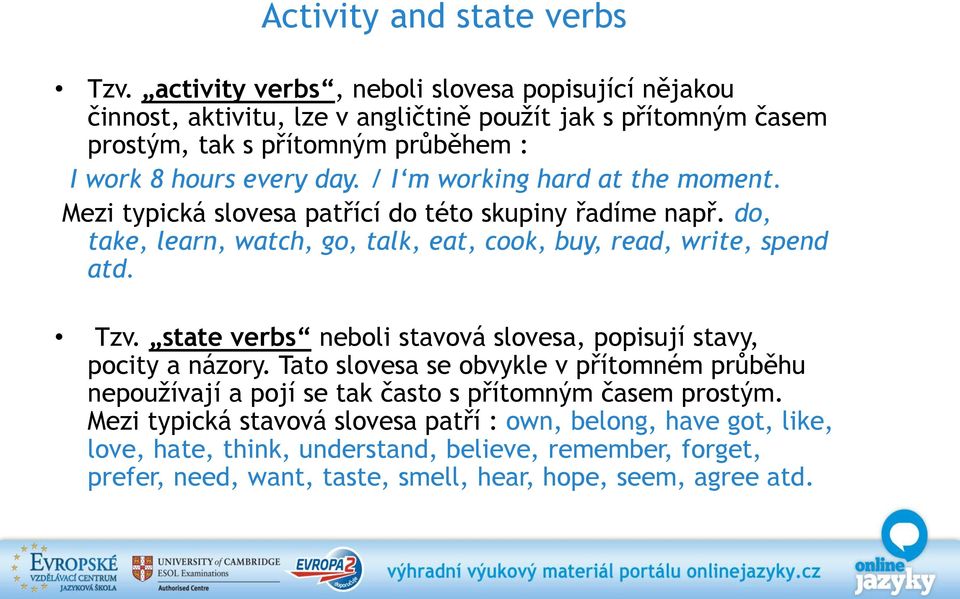 / I m working hard at the moment. Mezi typická slovesa patřící do této skupiny řadíme např. do, take, learn, watch, go, talk, eat, cook, buy, read, write, spend atd. Tzv.