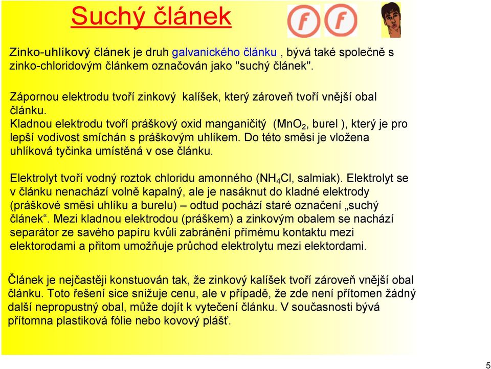 Kladnou elektrodu tvoří práškový oxid manganičitý (MnO 2, burel ), který je pro lepší vodivost smíchán s práškovým uhlíkem. Do této směsi je vložena uhlíková tyčinka umístěná v ose článku.