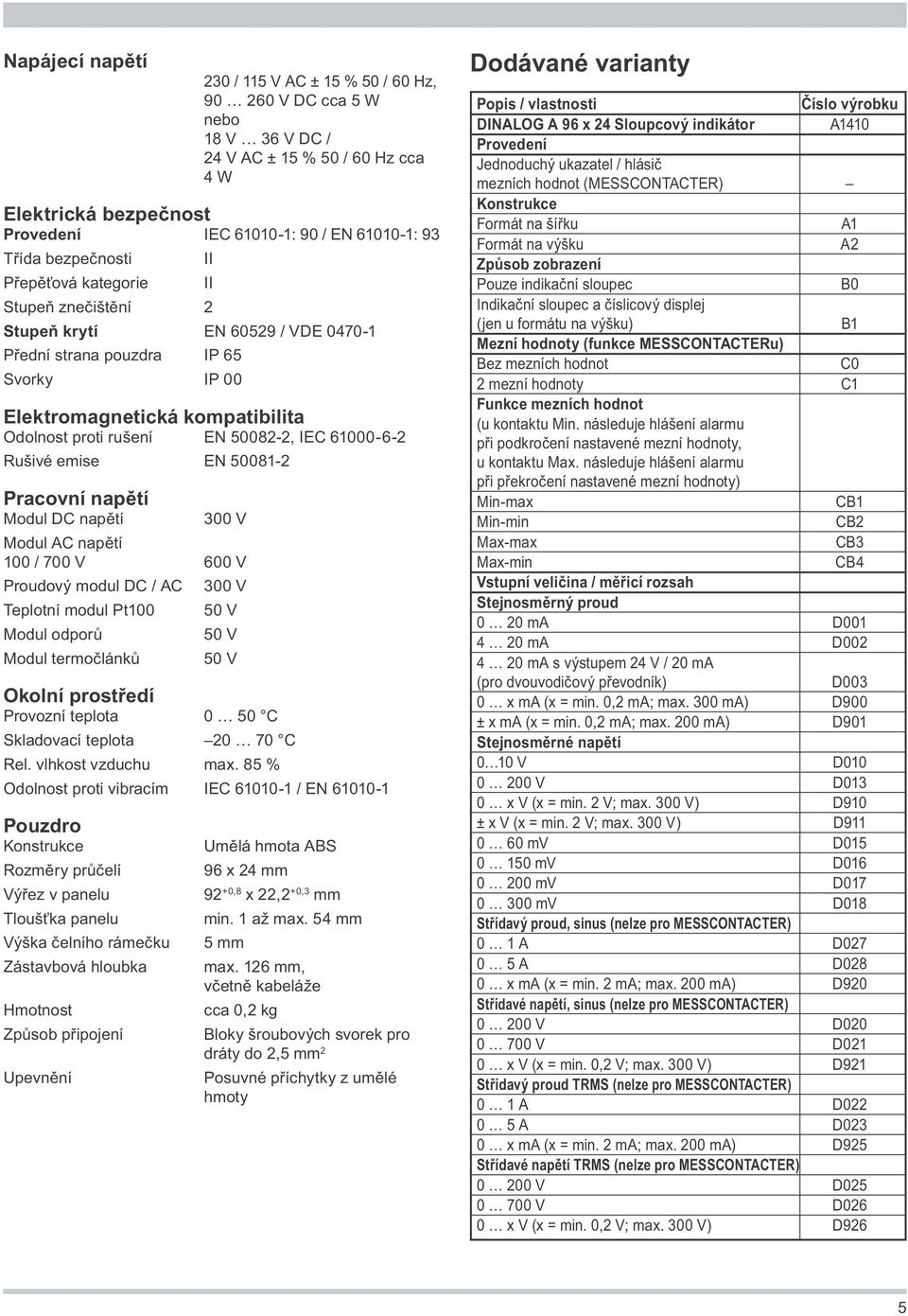 5008- Pracovní napětí Modul DC napětí 00 V Modul AC napětí 00 / 700 V 600 V Proudový modul DC / AC 00 V Teplotní modul Pt00 50 V Modul odporů 50 V Modul termočlánků 50 V Okolní prostředí Provozní