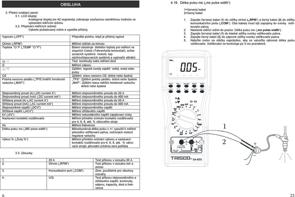 Fahrenheita termostatů, ochlazovacích systémů motorů, topných/ochlazovacích systémů a vypínačů větráků ))) Test kontinuity nebo měření diod Ω Měření odporu / Zjištění logické sondy napětí: velká,