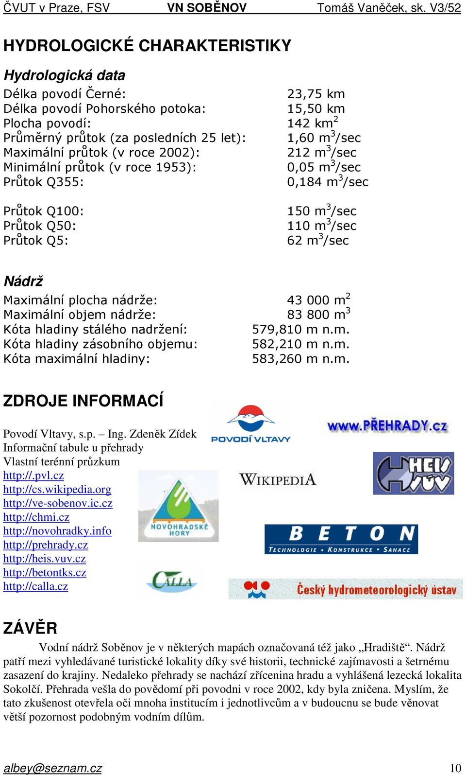 Maximální plocha nádrže: 43 000 m 2 Maximální objem nádrže: 83 800 m 3 Kóta hladiny stálého nadržení: 579,810 m n.m. Kóta hladiny zásobního objemu: 582,210 m n.m. Kóta maximální hladiny: 583,260 m n.