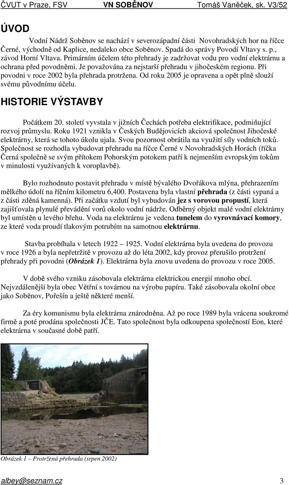 Při povodni v roce 2002 byla přehrada protržena. Od roku 2005 je opravena a opět plně slouží svému původnímu účelu. HISTORIE VÝSTAVBY Počátkem 20.