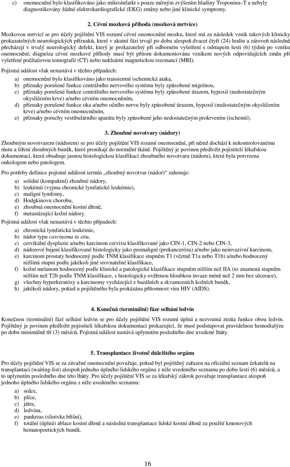 které v akutní fázi trvají po dobu alespoň dvacet čtyři (24) hodin a zároveň následně přecházejí v trvalý neurologický defekt, který je prokazatelný při odborném vyšetření s odstupem šesti (6) týdnů