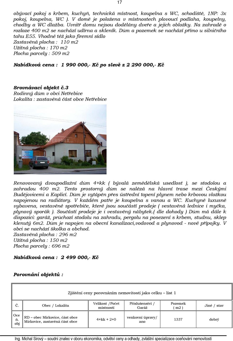 Vhodné též jako firemní sídlo Zastavěná plocha : 110 m2 Užitná plocha : 170 m2 Plocha parcely : 509 m2 Nabídková cena : 1 990 000,- Kč po slevě z 2 290 000,- Kč Srovnávací objekt č.