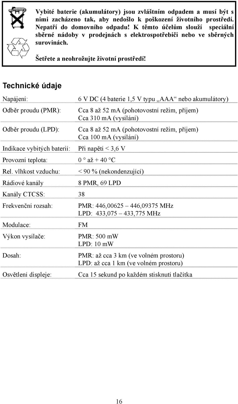 Technické údaje Napájení: Odběr proudu (PMR): Odběr proudu (LPD): Indikace vybitých baterií: 6 V DC (4 baterie 1,5 V typu AAA nebo akumulátory) Cca 8 až 52 ma (pohotovostní režim, příjem) Cca 310 ma