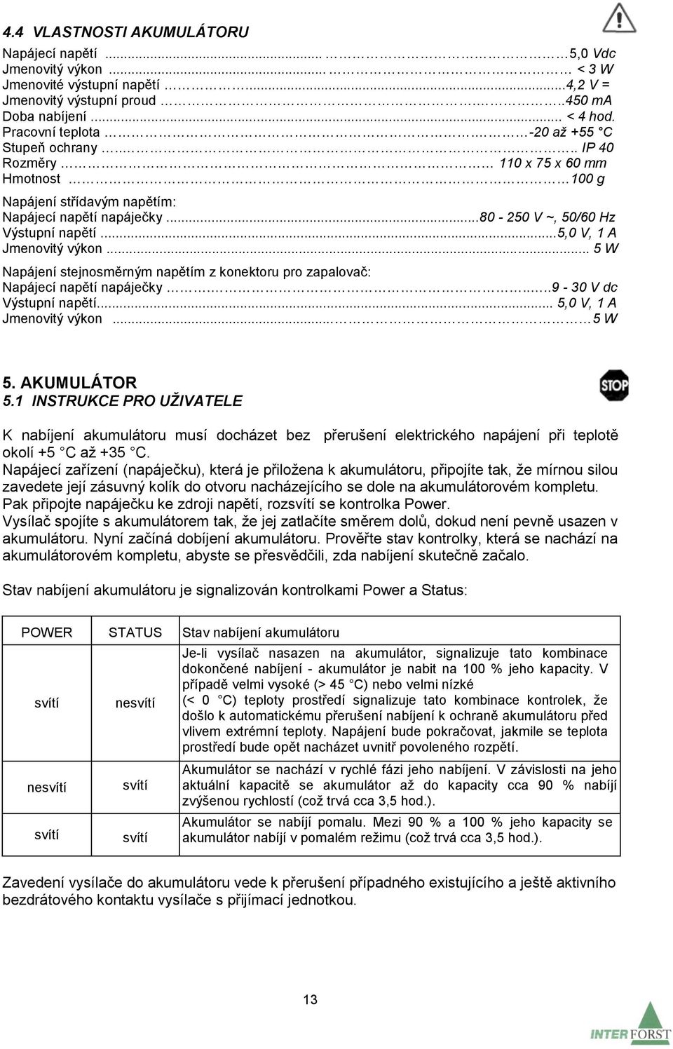 .. 5 W Napájení stejnosměrným napětím z konektoru pro zapalovač: Napájecí napětí napáječky.....9-30 V dc Výstupní napětí... 5,0 V, 1 A Jmenovitý výkon... 5 W 5. AKUMULÁTOR 5.
