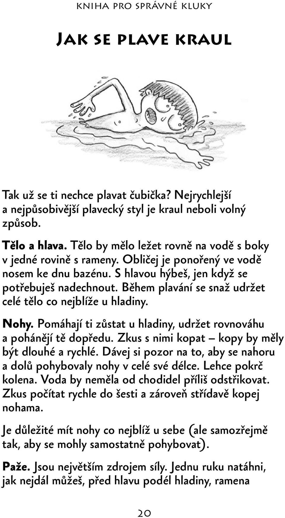 Během plavání se snaž udržet celé tělo co nejblíže u hladiny. Nohy. Pomáhají ti zůstat u hladiny, udržet rovnováhu a pohánějí tě dopředu. Zkus s nimi kopat kopy by měly být dlouhé a rychlé.