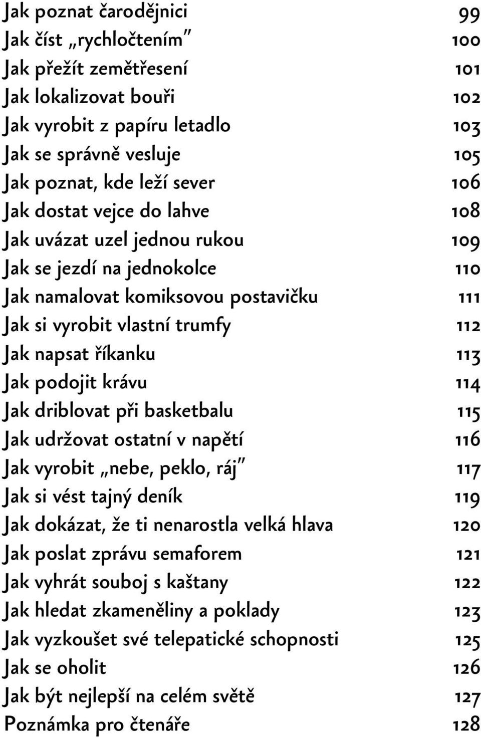 krávu 114 Jak driblovat při basketbalu 115 Jak udržovat ostatní v napětí 116 Jak vyrobit nebe, peklo, ráj 117 Jak si vést tajný deník 119 Jak dokázat, že ti nenarostla velká hlava 120 Jak poslat