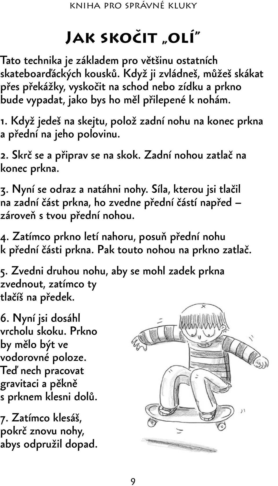 Když jedeš na skejtu, polož zadní nohu na konec prkna a přední na jeho polovinu. 2. Skrč se a připrav se na skok. Zadní nohou zatlač na konec prkna. 3. Nyní se odraz a natáhni nohy.