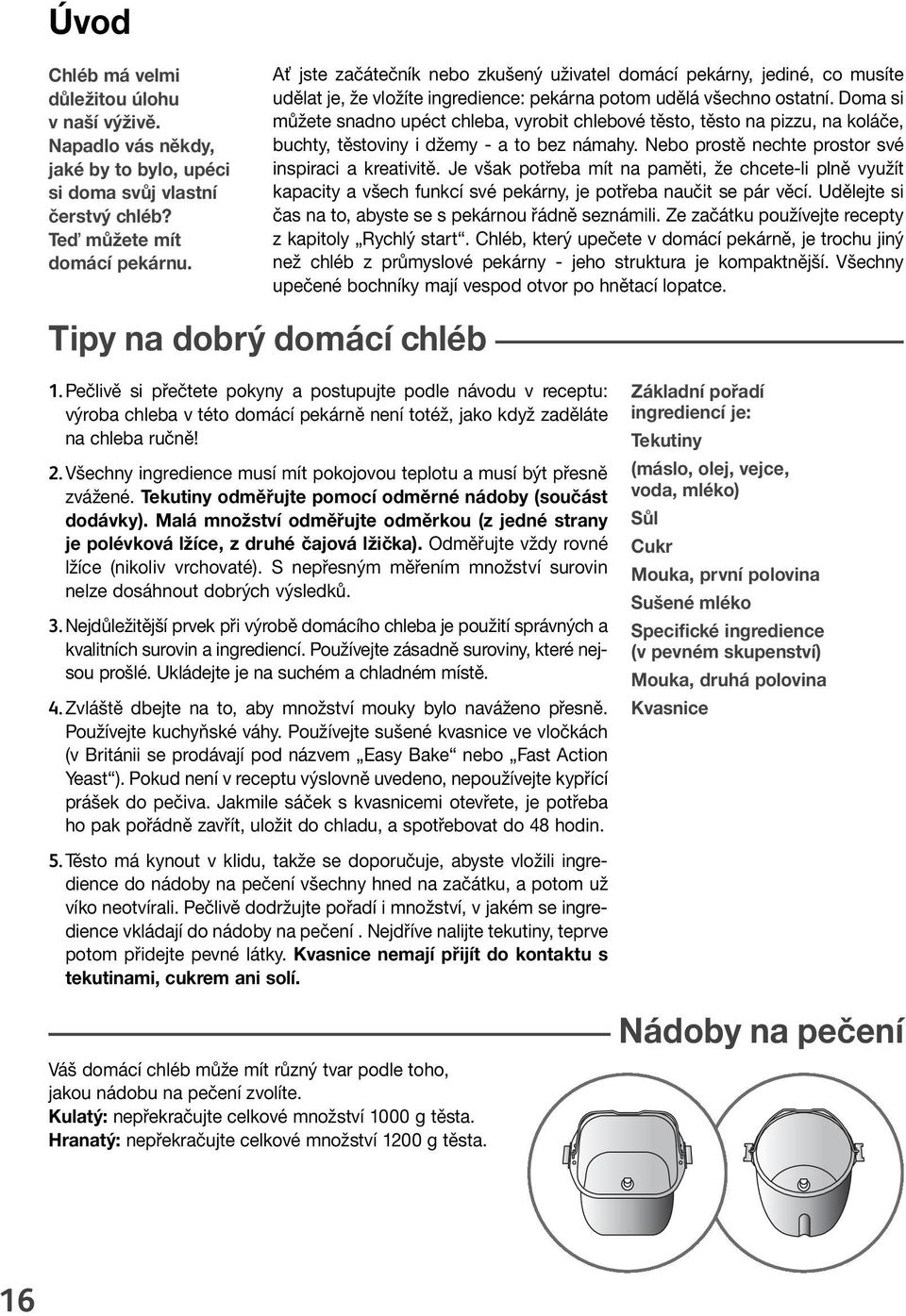 Doma si můžete snadno upéct chleba, vyrobit chlebové těsto, těsto na pizzu, na koláče, buchty, těstoviny i džemy a to bez námahy. Nebo prostě nechte prostor své inspiraci a kreativitě.