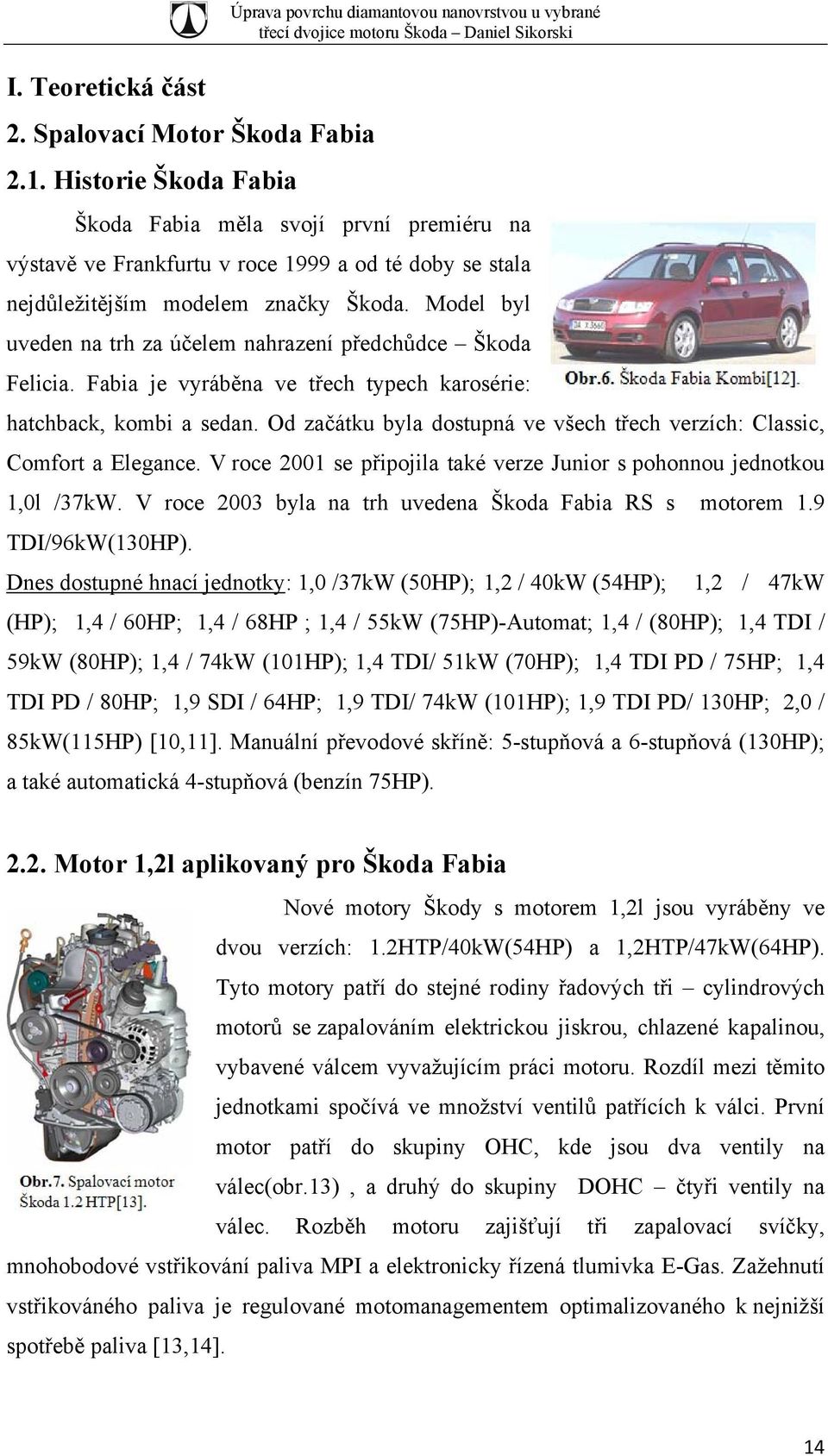 Škoda. Model byl uveden na trh za účelem nahrazení předchůdce Škoda Felicia. Fabia je vyráběna ve třech typech karosérie: hatchback, kombi a sedan.