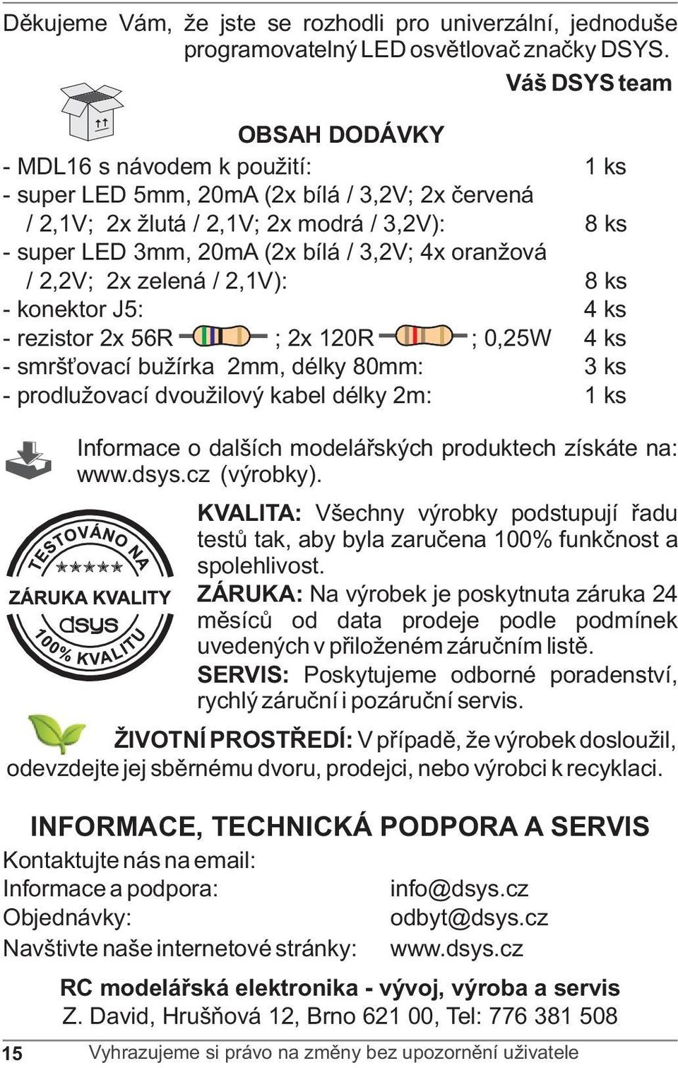 4x oranžová / 2,2V; 2x zelená / 2,1V): 8 ks - konektor J5: 4 ks - rezistor 2x 56R ; 2x 120R ; 0,25W 4 ks - smrš ovací bužírka 2mm, délky 80mm: 3 ks - prodlužovací dvoužilový kabel délky 2m: 1 ks 15