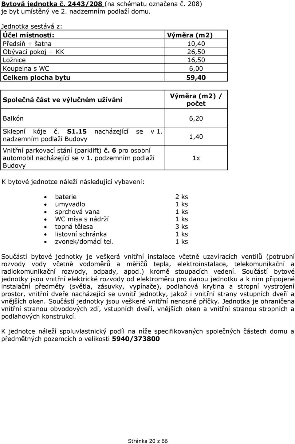 Předsíň + šatna 10,40 Obývací pokoj + KK 26,50 Ložnice 16,50 Koupelna s WC 6,00 Celkem plocha bytu