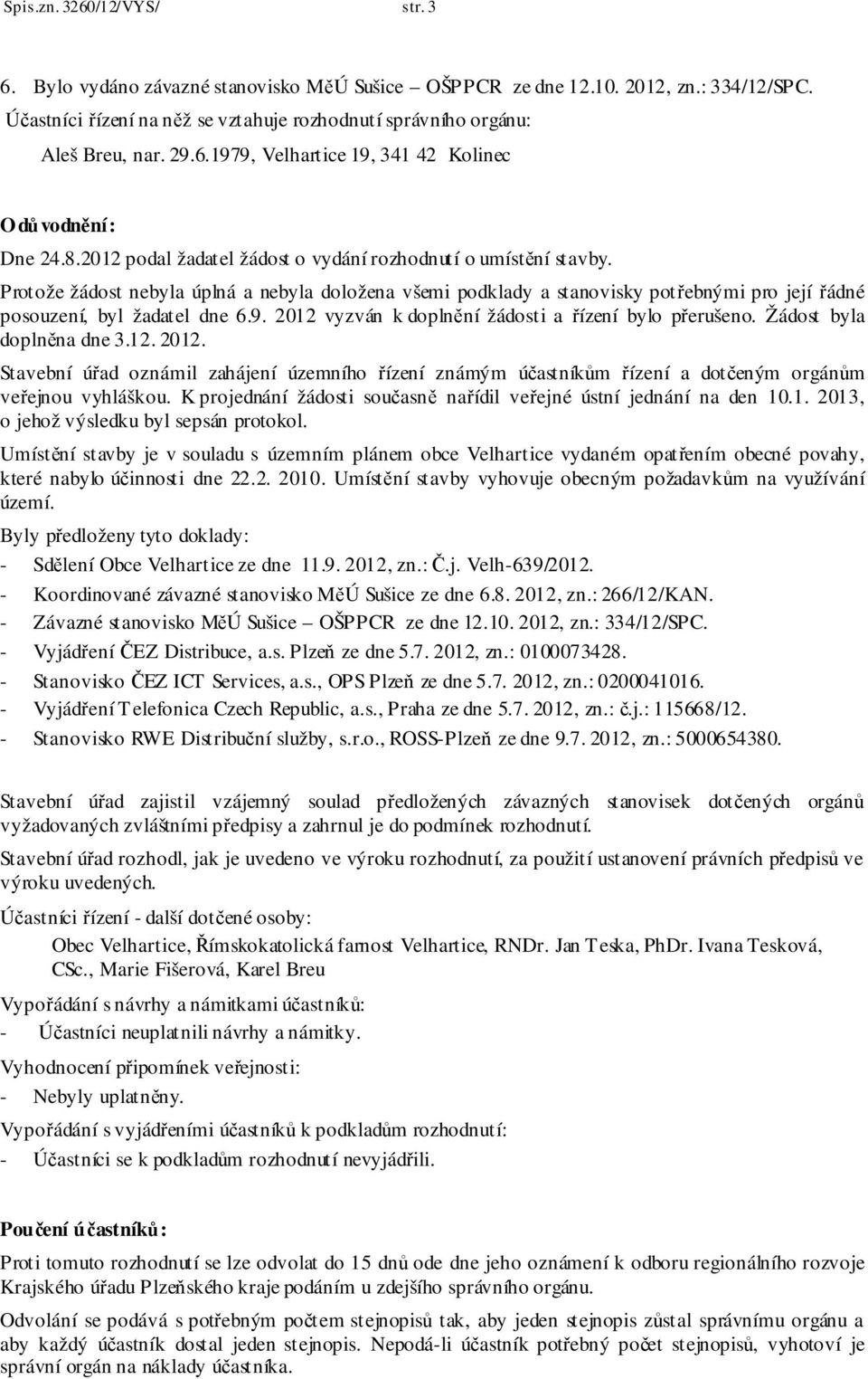 Protože žádost nebyla úplná a nebyla doložena všemi podklady a stanovisky potřebnými pro její řádné posouzení, byl žadatel dne 6.9. 2012 vyzván k doplnění žádosti a řízení bylo přerušeno.