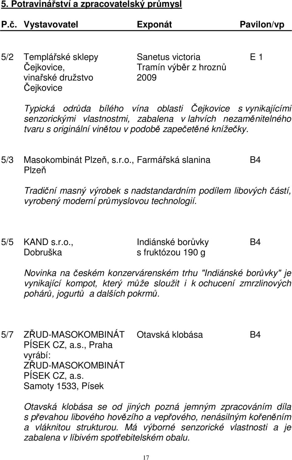 vynikajícími senzorickými vlastnostmi, zabalena v lahvích nezaměnitelného tvaru s originální vinětou v podobě zapečetěné knížečky. 5/3 Masokombinát Plzeň, s.r.o., Farmářská slanina B4 Plzeň Tradiční masný výrobek s nadstandardním podílem libových částí, vyrobený moderní průmyslovou technologií.