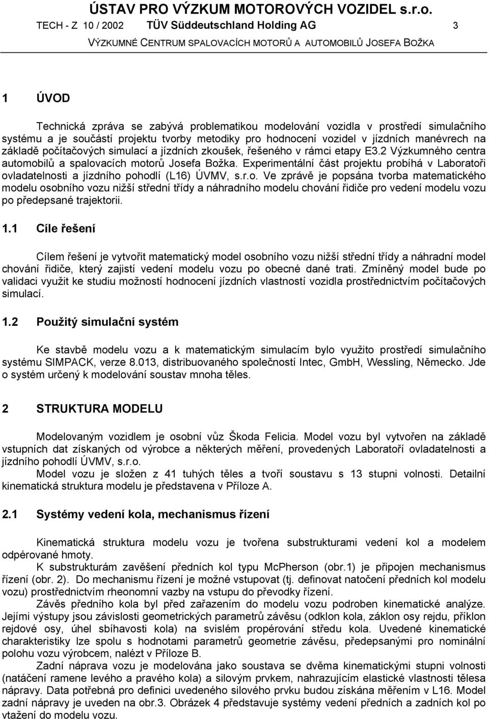 Experimentální čát projektu probíhá v Laboratoři ovladatelnoti a jízdního pohodlí (L16) ÚVMV,.r.o. Ve zprávě je popána tvorba matematického modelu oobního vozu nižší třední třídy a náhradního modelu chování řidiče pro vedení modelu vozu po předepané trajektorii.