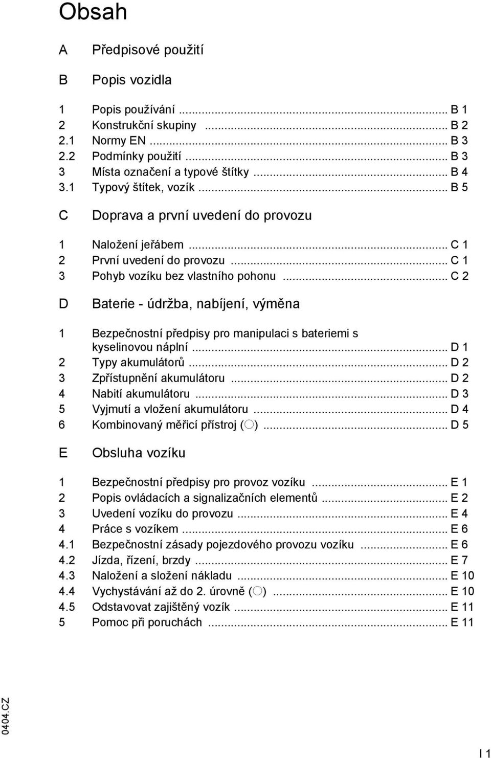 .. C 2 D Baterie - údržba, nabíjení, výměna 1 Bezpečnostní předpisy pro manipulaci s bateriemi s kyselinovou náplní... D 1 2 Typy akumulátorů... D 2 3 Zpřístupnění akumulátoru.