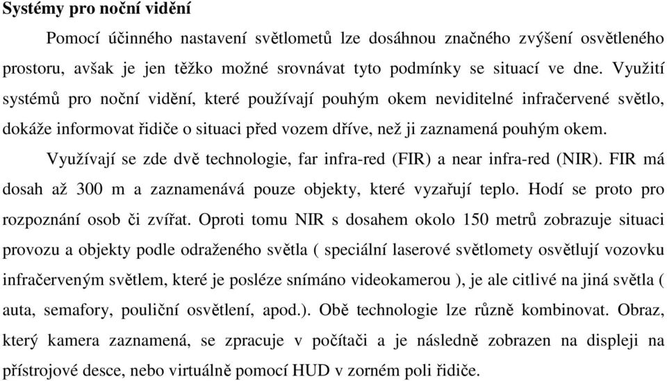 Využívají se zde dvě technologie, far infra-red (FIR) a near infra-red (NIR). FIR má dosah až 300 m a zaznamenává pouze objekty, které vyzařují teplo. Hodí se proto pro rozpoznání osob či zvířat.