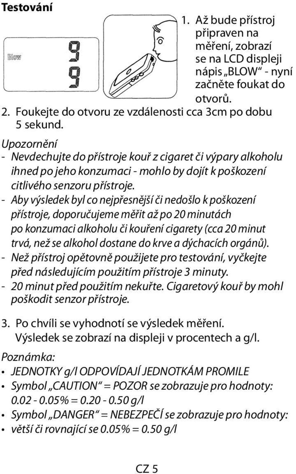 - Aby výsledek byl co nejpřesnější či nedošlo k poškození přístroje, doporučujeme měřit až po 20 minutách po konzumaci alkoholu či kouření cigarety (cca 20 minut trvá, než se alkohol dostane do krve