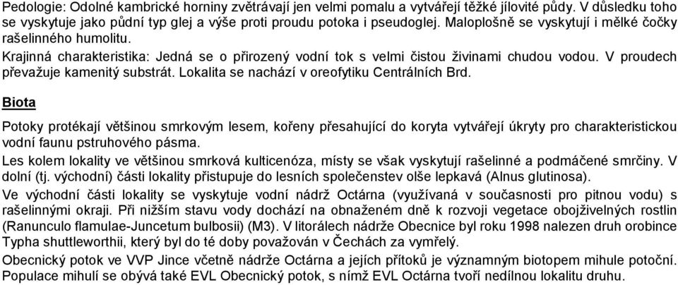 Lokalita se nachází v oreofytiku Centrálních Brd. Biota Potoky protékají většinou smrkovým lesem, kořeny přesahující do koryta vytvářejí úkryty pro charakteristickou vodní faunu pstruhového pásma.