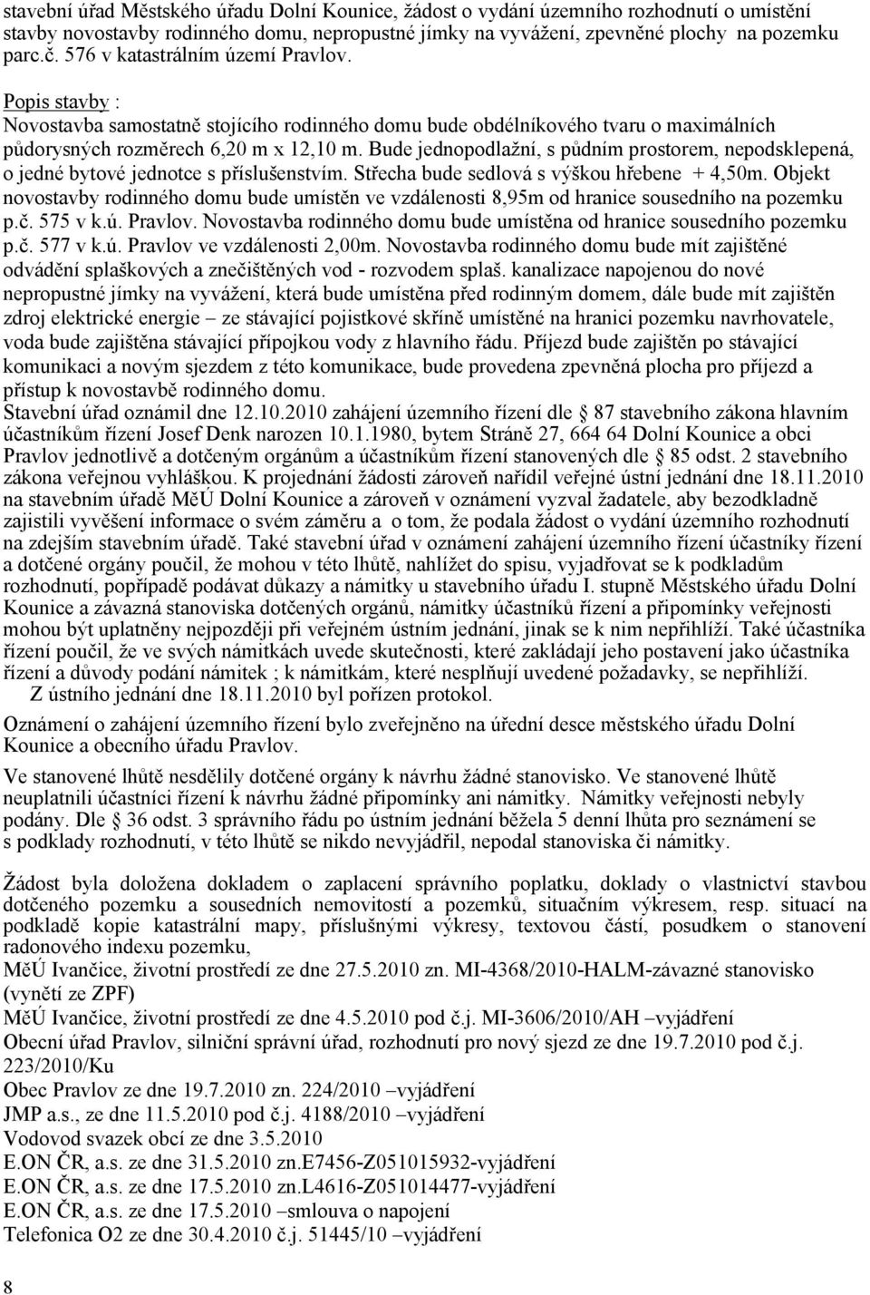 Bude jednopodlažní, s půdním prostorem, nepodsklepená, o jedné bytové jednotce s příslušenstvím. Střecha bude sedlová s výškou hřebene + 4,50m.