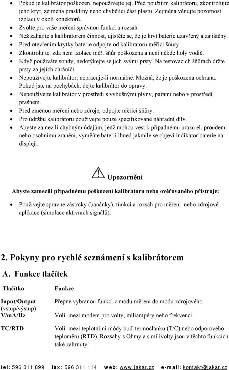 Před otevřením krytky baterie odpojte od kalibrátoru měřicí šňůry. Zkontrolujte, zda není izolace měř. šňůr poškozena a není někde holý vodič. Když používáte sondy, nedotýkejte se jich svými prsty.